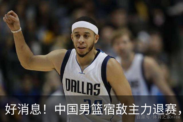 好消息！中国男篮宿敌主力退赛，将逐梦NBA，曾率队双杀中国男篮