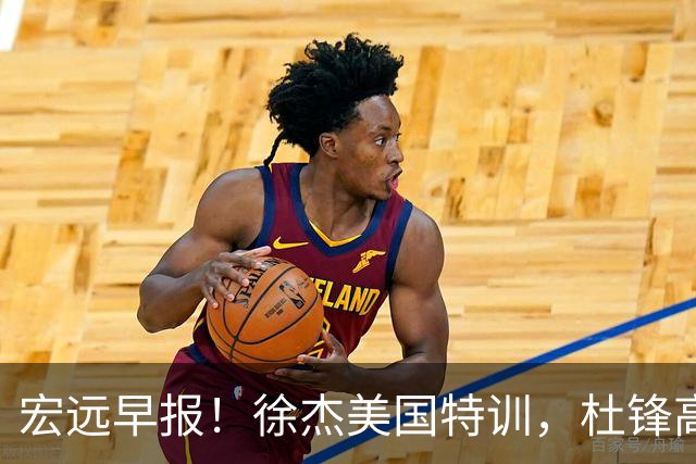宏远早报！徐杰美国特训，杜锋高频率参加活动，虎头天赋异禀！